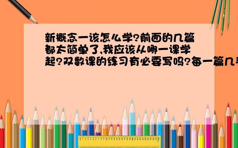 新概念一该怎么学?前面的几篇都太简单了,我应该从哪一课学起?双数课的练习有必要写吗?每一篇几乎都是对话,该怎么背?还有我