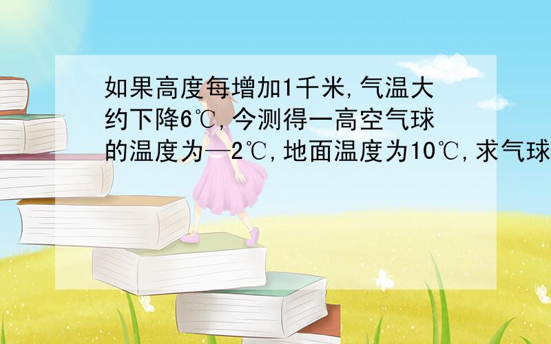 如果高度每增加1千米,气温大约下降6℃,今测得一高空气球的温度为—2℃,地面温度为10℃,求气球的大约高度