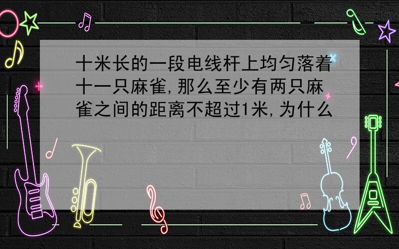 十米长的一段电线杆上均匀落着十一只麻雀,那么至少有两只麻雀之间的距离不超过1米,为什么