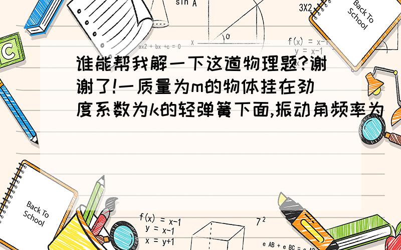 谁能帮我解一下这道物理题?谢谢了!一质量为m的物体挂在劲度系数为k的轻弹簧下面,振动角频率为