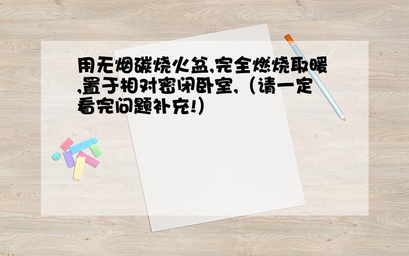 用无烟碳烧火盆,完全燃烧取暖,置于相对密闭卧室,（请一定看完问题补充!）