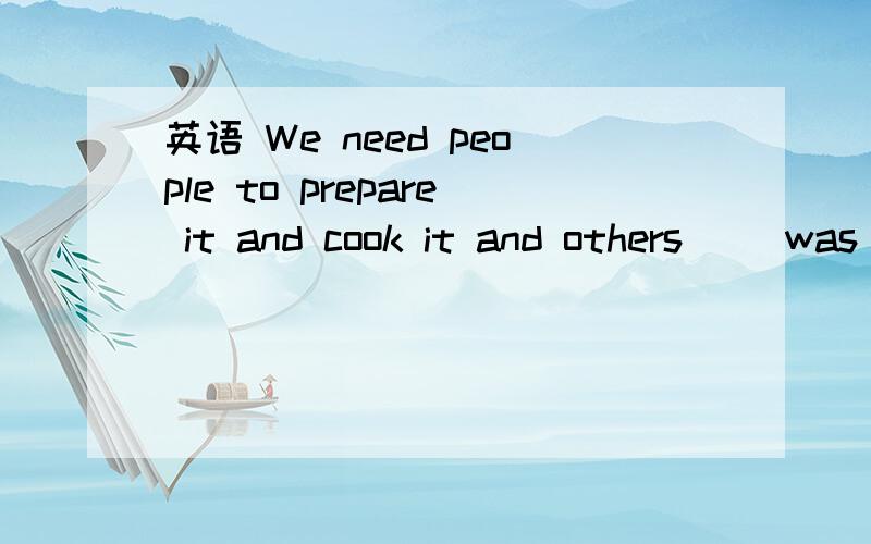 英语 We need people to prepare it and cook it and others （）was