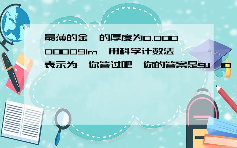 最薄的金箔的厚度为0.000000091m,用科学计数法表示为,你答过吧,你的答案是9.1*10^8-