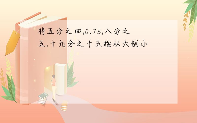 将五分之四,0.75,八分之五,十九分之十五按从大倒小