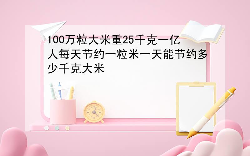 100万粒大米重25千克一亿人每天节约一粒米一天能节约多少千克大米