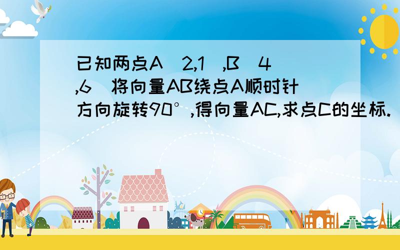 已知两点A(2,1）,B（4,6）将向量AB绕点A顺时针方向旋转90°,得向量AC,求点C的坐标.