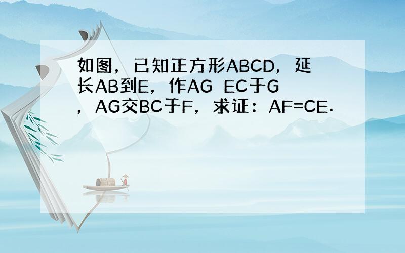 如图，已知正方形ABCD，延长AB到E，作AG⊥EC于G，AG交BC于F，求证：AF=CE．