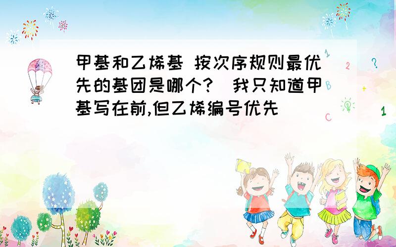 甲基和乙烯基 按次序规则最优先的基团是哪个?（我只知道甲基写在前,但乙烯编号优先）