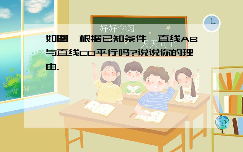 如图,根据已知条件,直线AB与直线CD平行吗?说说你的理由.