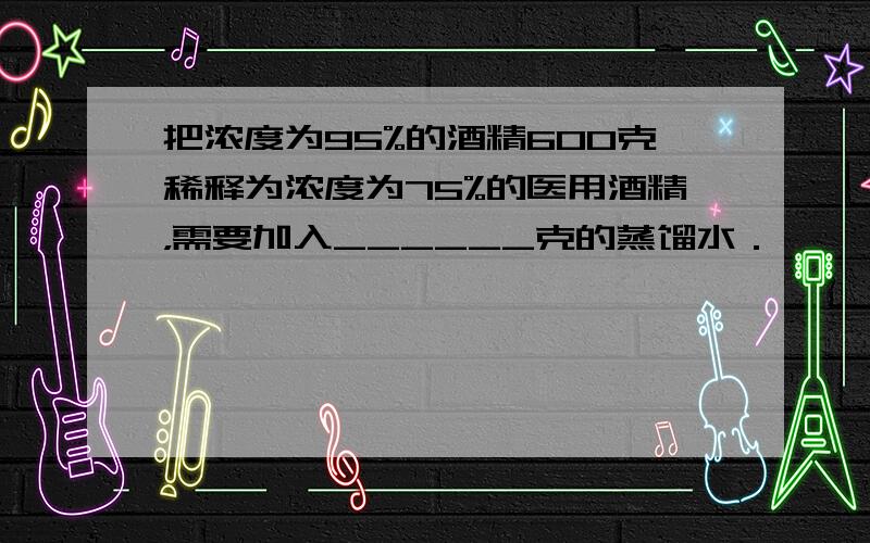 把浓度为95%的酒精600克稀释为浓度为75%的医用酒精，需要加入______克的蒸馏水．