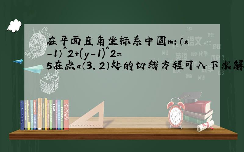 在平面直角坐标系中圆m：（x-1）^2+(y-1)^2=5在点a（3,2）处的切线方程可入下求解设p（x,y）为切线上面