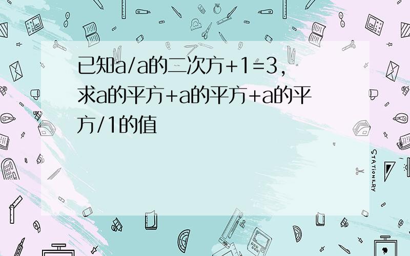 已知a/a的二次方+1=3,求a的平方+a的平方+a的平方/1的值