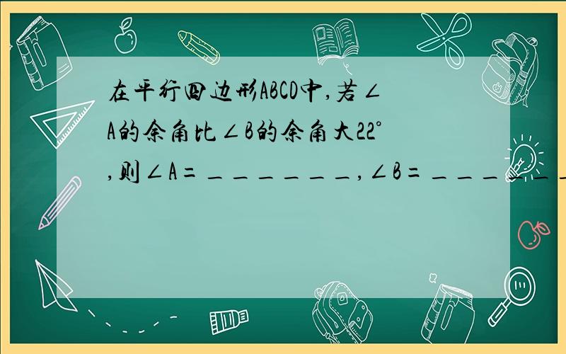 在平行四边形ABCD中,若∠A的余角比∠B的余角大22°,则∠A=______,∠B=_______.