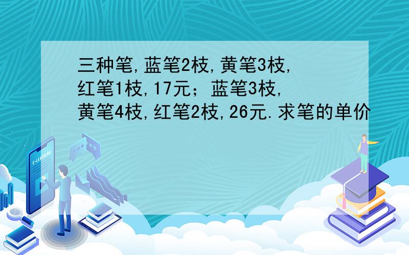 三种笔,蓝笔2枝,黄笔3枝,红笔1枝,17元；蓝笔3枝,黄笔4枝,红笔2枝,26元.求笔的单价