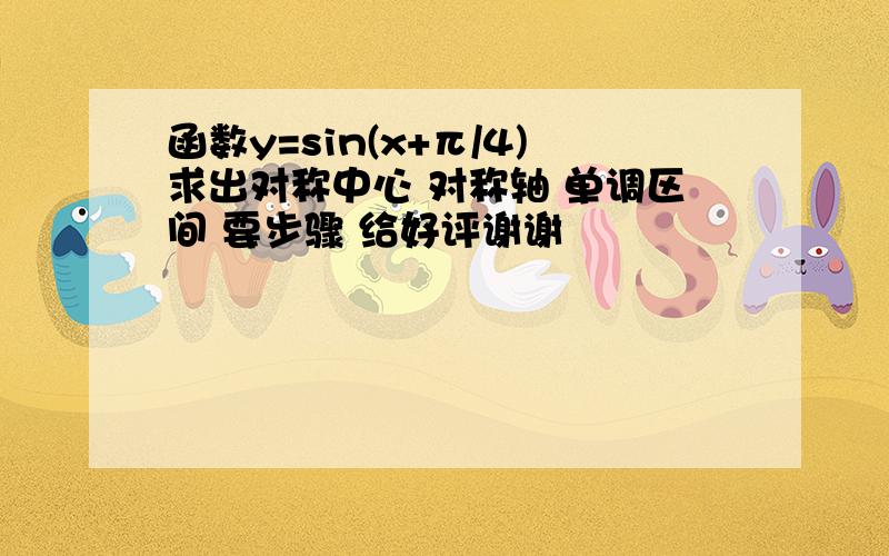 函数y=sin(x+π/4)求出对称中心 对称轴 单调区间 要步骤 给好评谢谢