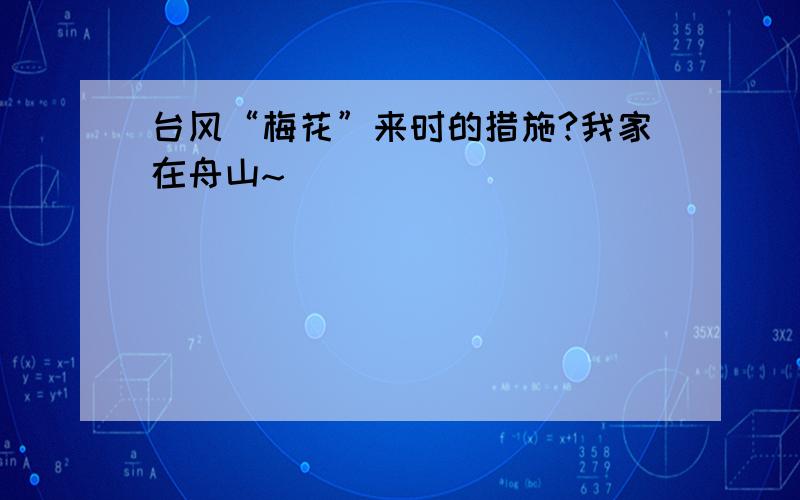 台风“梅花”来时的措施?我家在舟山~