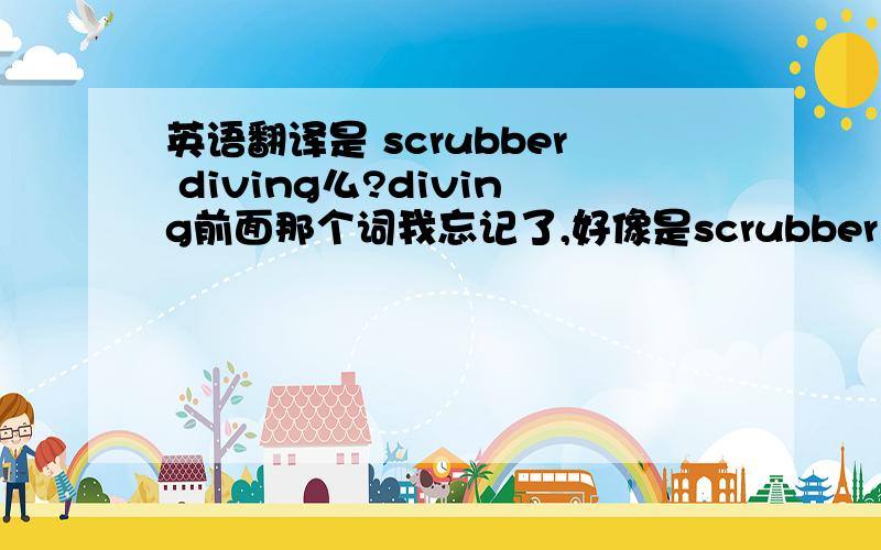 英语翻译是 scrubber diving么?diving前面那个词我忘记了,好像是scrubber