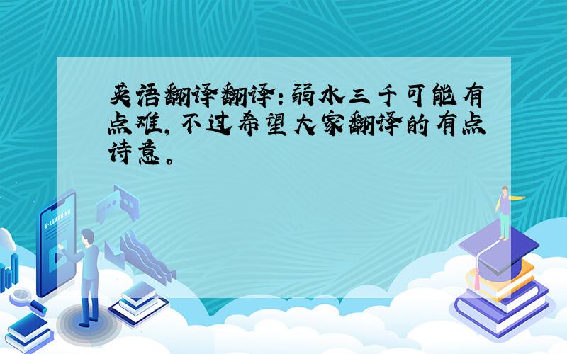 英语翻译翻译：弱水三千可能有点难，不过希望大家翻译的有点诗意。