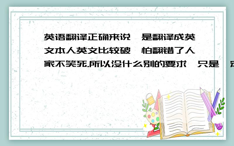 英语翻译正确来说,是翻译成英文本人英文比较破,怕翻错了人家不笑死.所以没什么别的要求,只是一定要语法正确!（切勿用翻译机