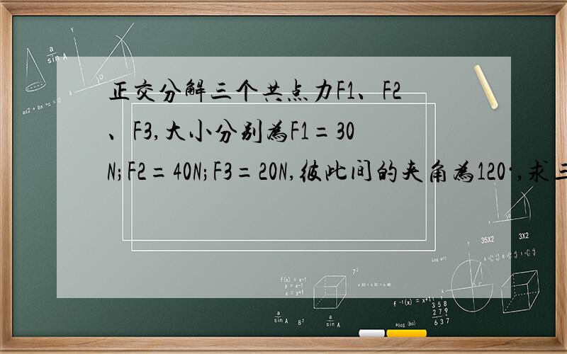 正交分解三个共点力F1、F2、F3,大小分别为F1=30N;F2=40N;F3=20N,彼此间的夹角为120·,求三力的