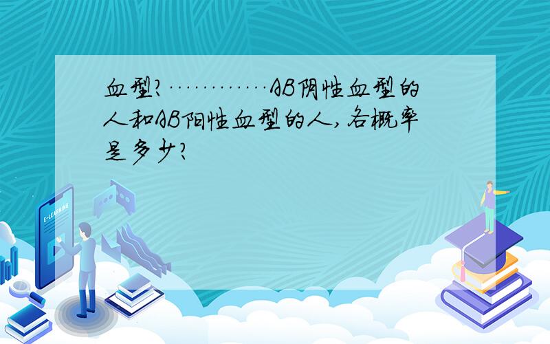 血型?…………AB阴性血型的人和AB阳性血型的人,各概率是多少?