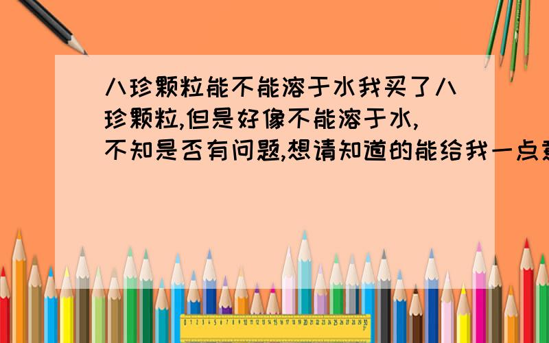 八珍颗粒能不能溶于水我买了八珍颗粒,但是好像不能溶于水,不知是否有问题,想请知道的能给我一点意见.