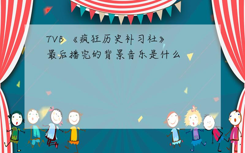 TVB 《疯狂历史补习社》 最后播完的背景音乐是什么