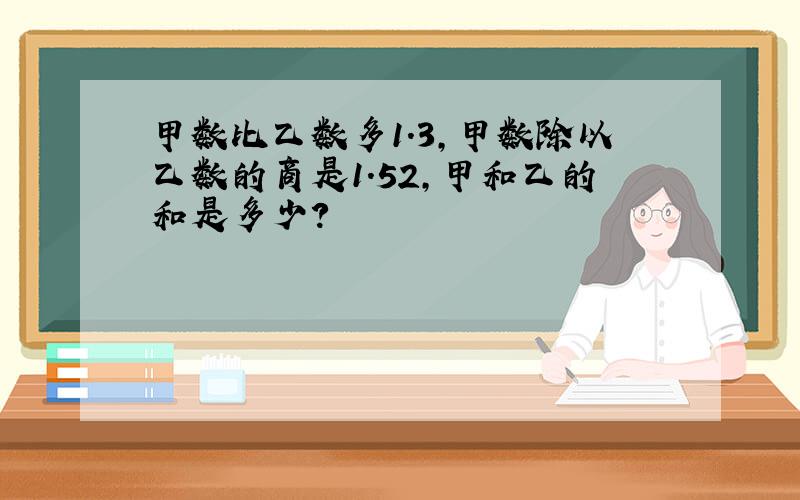 甲数比乙数多1.3,甲数除以乙数的商是1.52,甲和乙的和是多少?