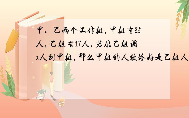 甲、乙两个工作组，甲组有25人，乙组有17人，若从乙组调x人到甲组，那么甲组的人数恰好是乙组人数的2倍，依据题意可列出方