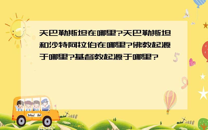 天巴勒斯坦在哪里?天巴勒斯坦和沙特阿拉伯在哪里?佛教起源于哪里?基督教起源于哪里?、