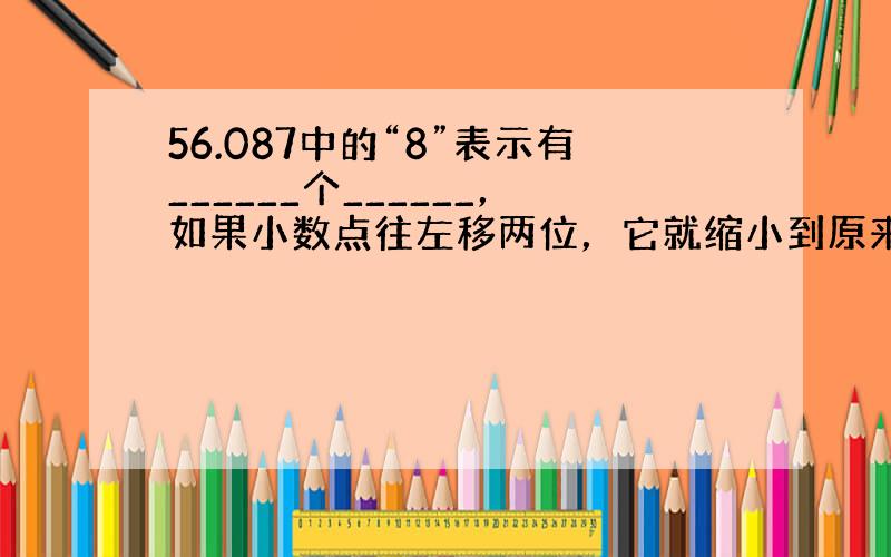 56.087中的“8”表示有______个______，如果小数点往左移两位，它就缩小到原来的1100