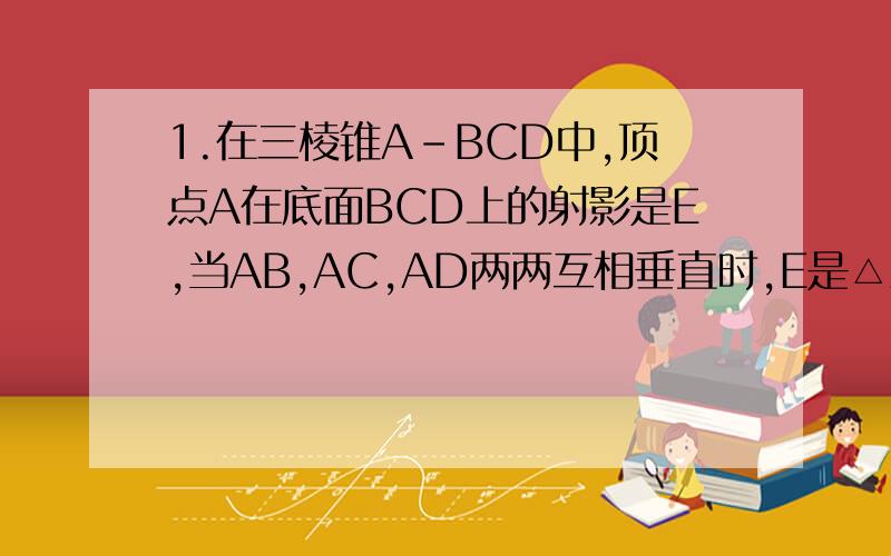 1.在三棱锥A-BCD中,顶点A在底面BCD上的射影是E,当AB,AC,AD两两互相垂直时,E是△ABC的什么心?