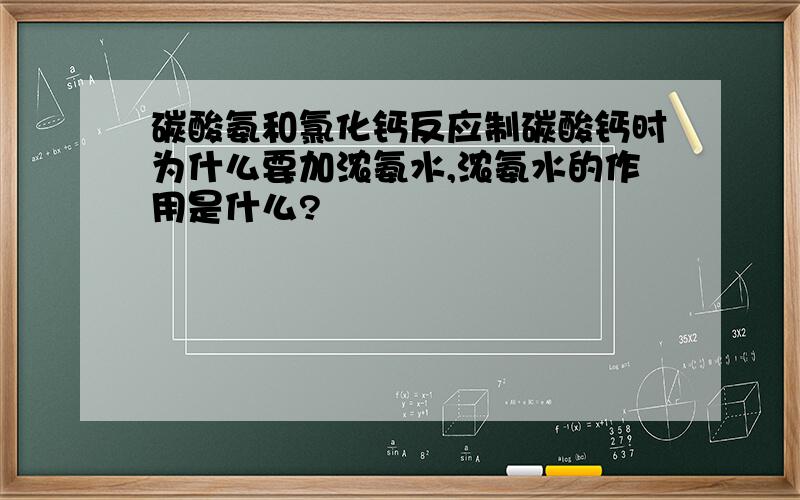 碳酸氨和氯化钙反应制碳酸钙时为什么要加浓氨水,浓氨水的作用是什么?