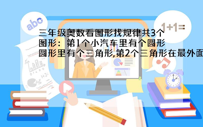 三年级奥数看图形找规律共3个图形：第1个小汽车里有个圆形圆形里有个三角形,第2个三角形在最外面让填第四