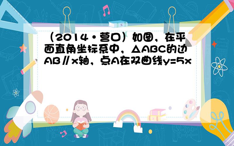 （2014•营口）如图，在平面直角坐标系中，△ABC的边AB∥x轴，点A在双曲线y=5x