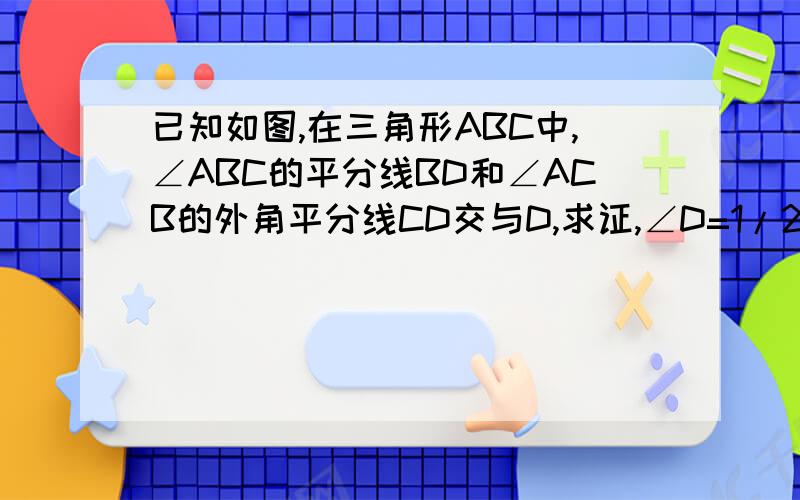 已知如图,在三角形ABC中,∠ABC的平分线BD和∠ACB的外角平分线CD交与D,求证,∠D=1/2∠A