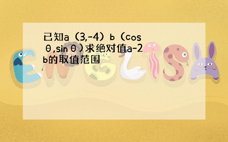 已知a（3,-4）b（cosθ,sinθ)求绝对值a-2b的取值范围