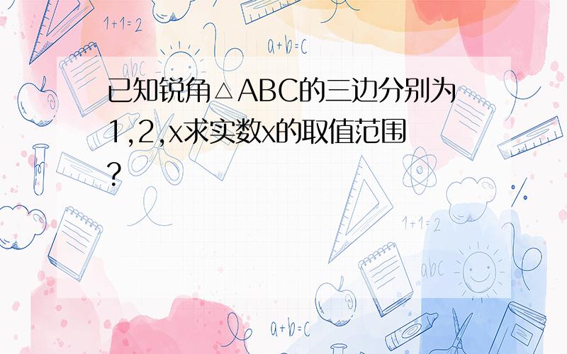 已知锐角△ABC的三边分别为1,2,x求实数x的取值范围?