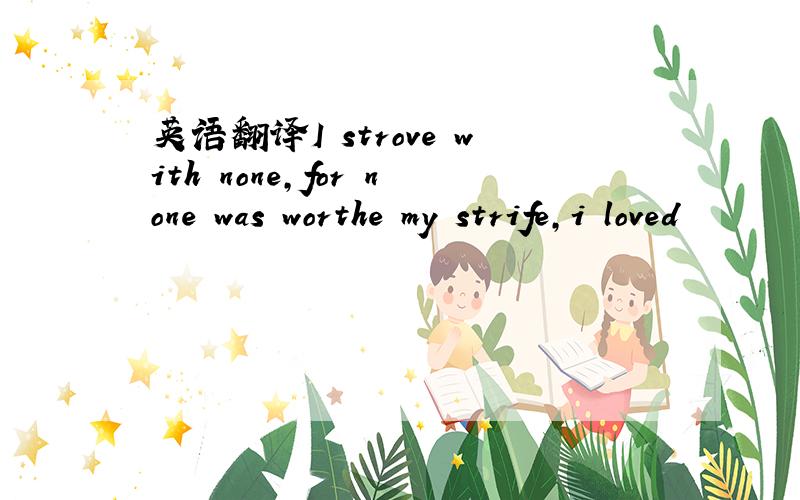 英语翻译I strove with none,for none was worthe my strife,i loved