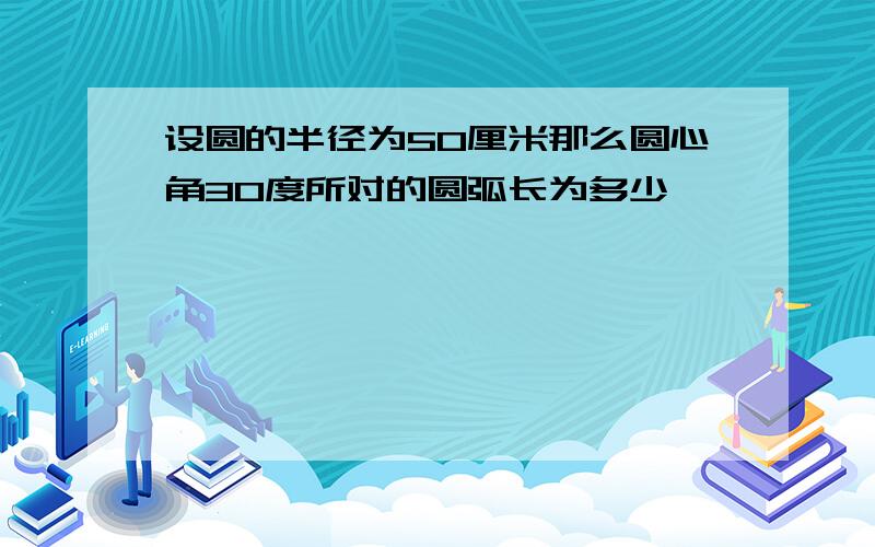 设圆的半径为50厘米那么圆心角30度所对的圆弧长为多少