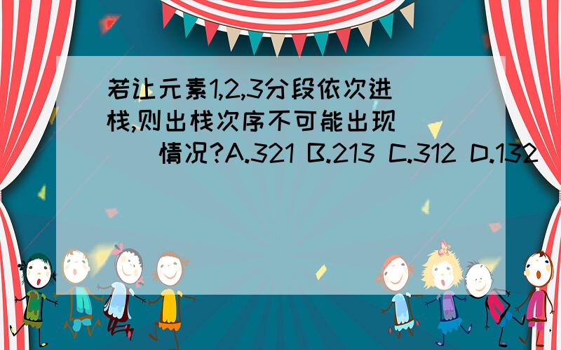 若让元素1,2,3分段依次进栈,则出栈次序不可能出现____情况?A.321 B.213 C.312 D.132