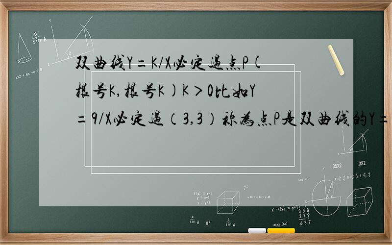 双曲线Y=K/X必定过点P(根号K,根号K)K＞0比如Y=9/X必定过（3,3）称为点P是双曲线的Y=K/X（K＞0）正