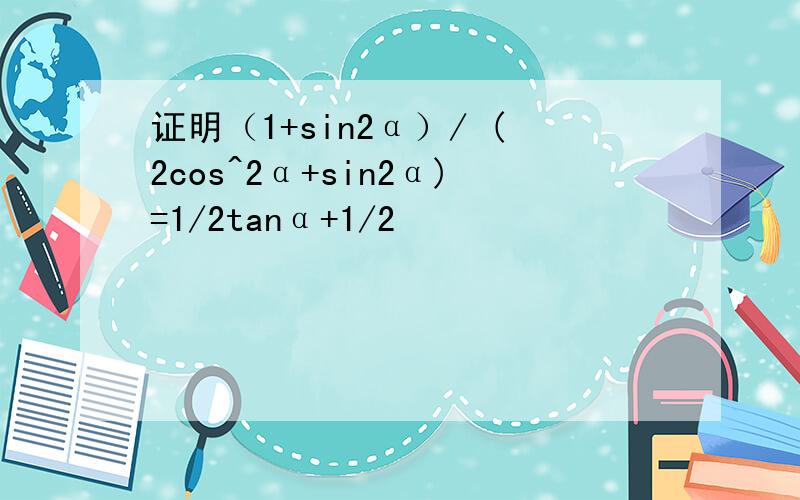 证明（1+sin2α）/ (2cos^2α+sin2α)=1/2tanα+1/2