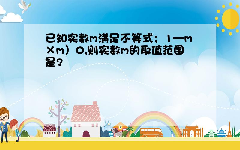 已知实数m满足不等式；1—m×m〉0,则实数m的取值范围是?