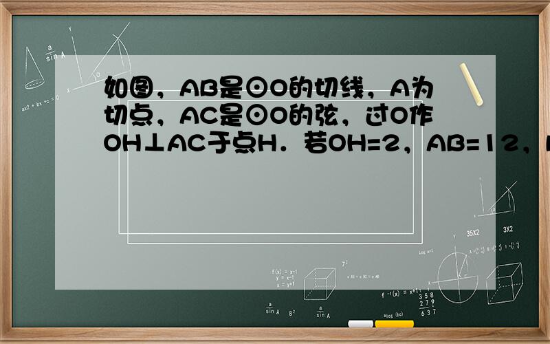 如图，AB是⊙O的切线，A为切点，AC是⊙O的弦，过O作OH⊥AC于点H．若OH=2，AB=12，BO=13．求：