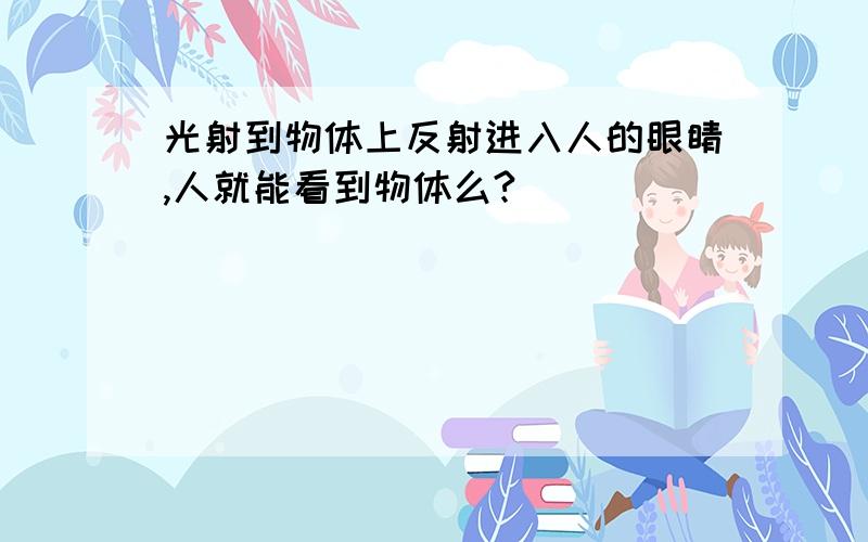 光射到物体上反射进入人的眼睛,人就能看到物体么?