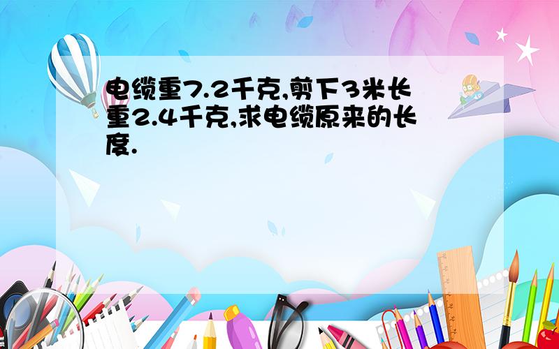 电缆重7.2千克,剪下3米长重2.4千克,求电缆原来的长度.