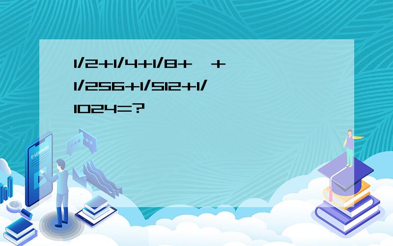 1/2+1/4+1/8+…+1/256+1/512+1/1024=?