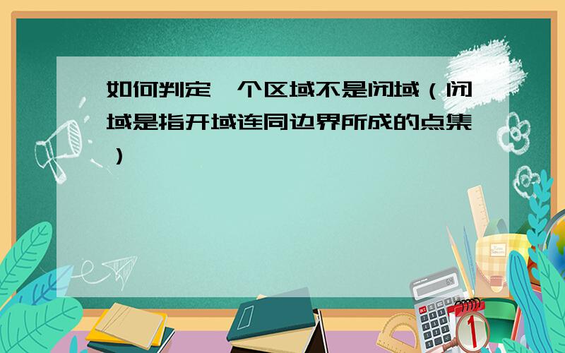 如何判定一个区域不是闭域（闭域是指开域连同边界所成的点集）