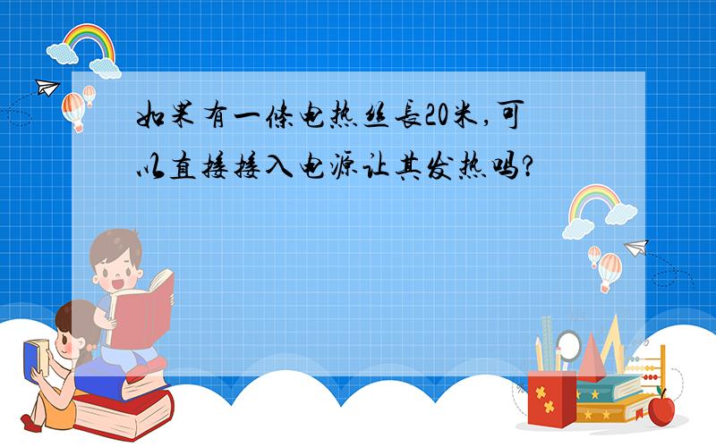 如果有一条电热丝长20米,可以直接接入电源让其发热吗?